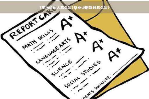 ?学历证明人怎么写?毕业证明题目怎么写? ?学历证明人怎么写?毕业证明题目怎么写?