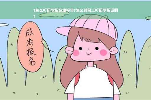 ?怎么打印学历在线报告?怎么到网上打印学历证明
?