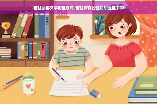?面试需要交学历证明吗?面试带身份证和毕业证干嘛?