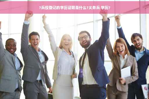 ?兵役登记的学历证明是什么?义务兵 学历?