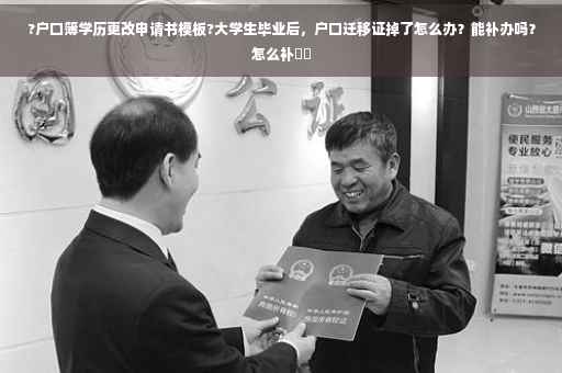 ?户口簿学历更改申请书模板?大学生毕业后，户口迁移证掉了怎么办？能补办吗？怎么补⚡️