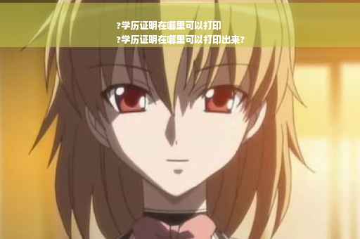 ?学历证明在哪里可以打印
?学历证明在哪里可以打印出来?