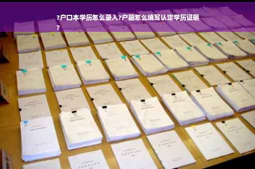 ?户口本学历怎么录入?户籍怎么填写认定学历证明
?