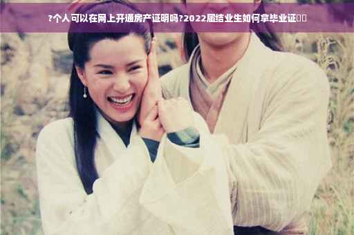 ?个人可以在网上开通房产证明吗?2022届结业生如何拿毕业证⚡️