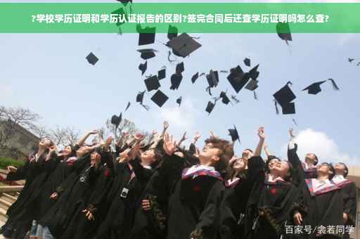 ?学校学历证明和学历认证报告的区别?签完合同后还查学历证明吗怎么查? ?学校学历证明和学历认证报告的区别?签完合同后还查学历证明吗怎么查?