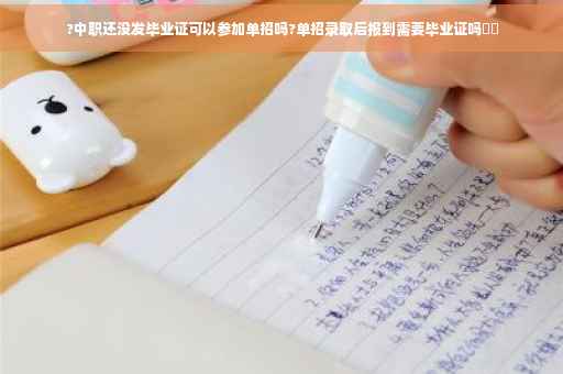 ?中职还没发毕业证可以参加单招吗?单招录取后报到需要毕业证吗⚡️