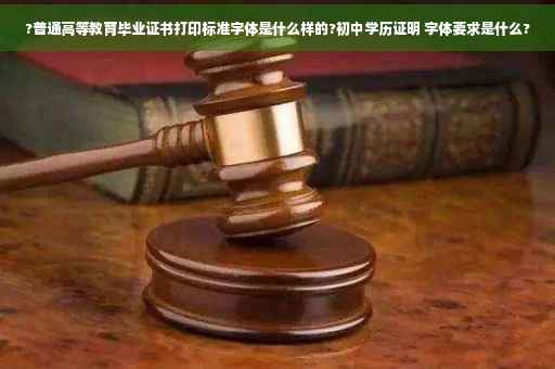 ?普通高等教育毕业证书打印标准字体是什么样的?初中学历证明 字体要求是什么?