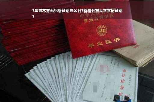 ?乌鲁木齐无犯罪证明怎么开?新疆开放大学学历证明
?