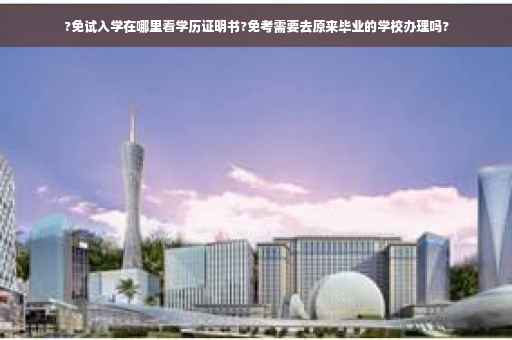?免试入学在哪里看学历证明书?免考需要去原来毕业的学校办理吗?