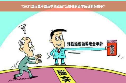 ?2021当兵查不查高中毕业证?公安任职要学历证明吗知乎?