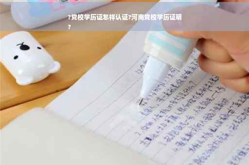 ?党校学历证怎样认证?河南党校学历证明
?