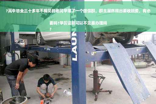 ?高中毕业三十多年不相见的老同学建了一个微信群，群主居然提出要收班费，有必要吗?学历证明可以不见面办理吗
?