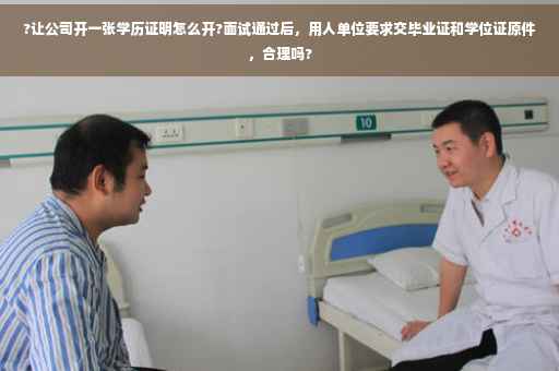 ?让公司开一张学历证明怎么开?面试通过后，用人单位要求交毕业证和学位证原件，合理吗?