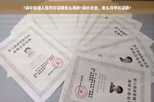 ?高中在读入伍学历证明怎么弄的?高中毕业，怎么开学历证明?