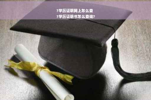 ?学历证明网上怎么查
?学历证明书怎么查询?