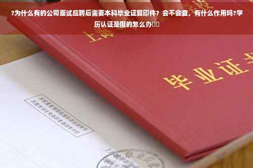 ?为什么有的公司面试应聘后需要本科毕业证复印件？会不会查，有什么作用吗?学历认证是假的怎么办⚡️