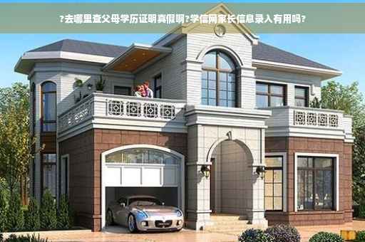 ?去哪里查父母学历证明真假啊?学信网家长信息录入有用吗?
