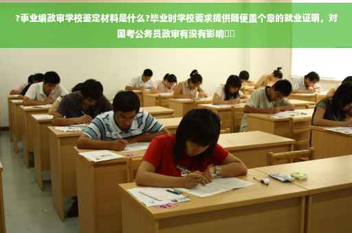 ?事业编政审学校鉴定材料是什么?毕业时学校要求提供随便盖个章的就业证明，对国考公务员政审有没有影响⚡️