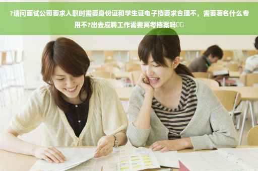 ?请问面试公司要求入职时需要身份证和学生证电子档要求合理不，需要著名什么专用不?出去应聘工作需要高考档案吗⚡️
