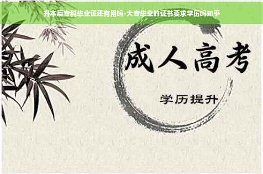 升本后专科毕业证还有用吗-大专毕业的证书要求学历吗知乎