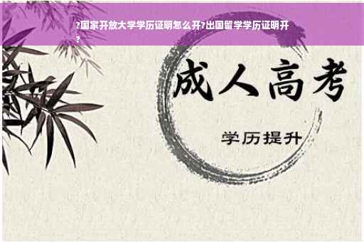 ?国家开放大学学历证明怎么开?出国留学学历证明开
?