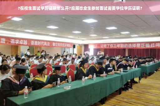 ?在校生面试学历证明怎么开?应届毕业生参加面试需要学位学历证明?