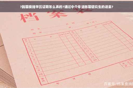?韩国换钱学历证明怎么弄的?通过中介申请韩国研究生的进来?