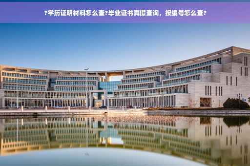 ?学历证明材料怎么查?毕业证书真假查询，按编号怎么查?