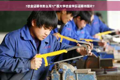 ?毕业证明书怎么写?广西大学毕业学历证明书图片?