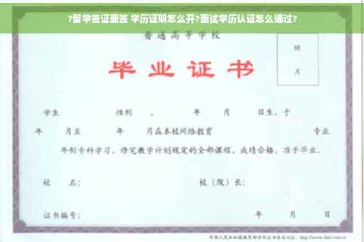 ?留学签证面签 学历证明怎么开?面试学历认证怎么通过?