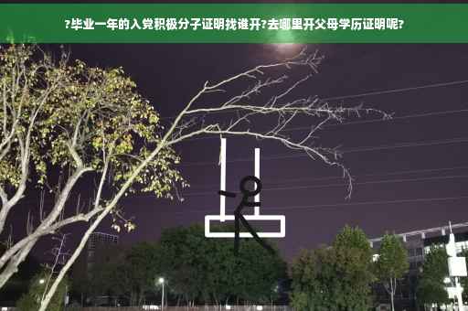 ?毕业一年的入党积极分子证明找谁开?去哪里开父母学历证明呢?