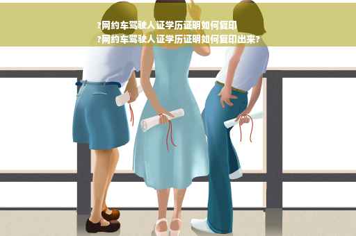 ?网约车驾驶人证学历证明如何复印
?网约车驾驶人证学历证明如何复印出来?