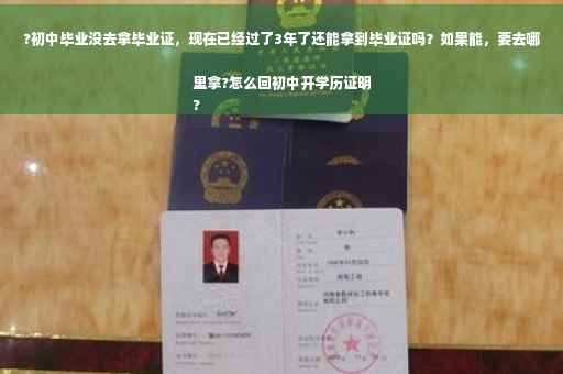?初中毕业没去拿毕业证，现在已经过了3年了还能拿到毕业证吗？如果能，要去哪里拿?怎么回初中开学历证明
?