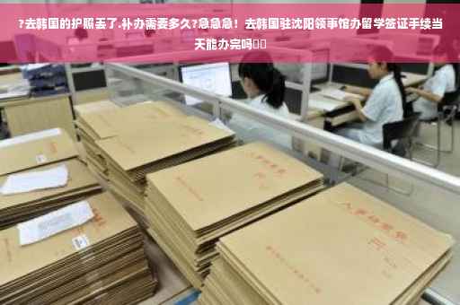 ?去韩国的护照丢了.补办需要多久?急急急！去韩国驻沈阳领事馆办留学签证手续当天能办完吗⚡️