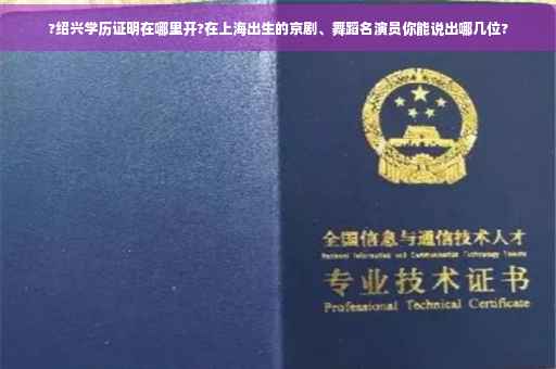 ?绍兴学历证明在哪里开?在上海出生的京剧、舞蹈名演员你能说出哪几位?