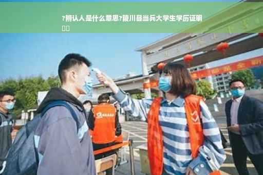 ?辨认人是什么意思?陵川县当兵大学生学历证明
⚡️