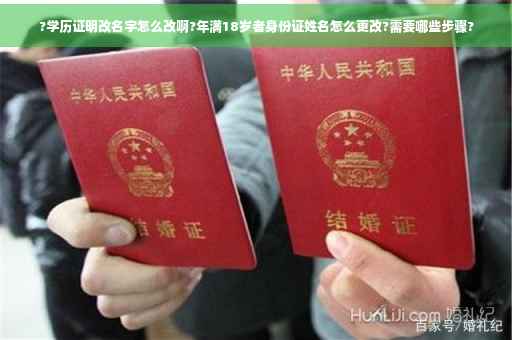 ?学历证明改名字怎么改啊?年满18岁者身份证姓名怎么更改?需要哪些步骤?