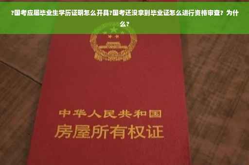 ?国考应届毕业生学历证明怎么开具?国考还没拿到毕业证怎么进行资格审查？为什么?