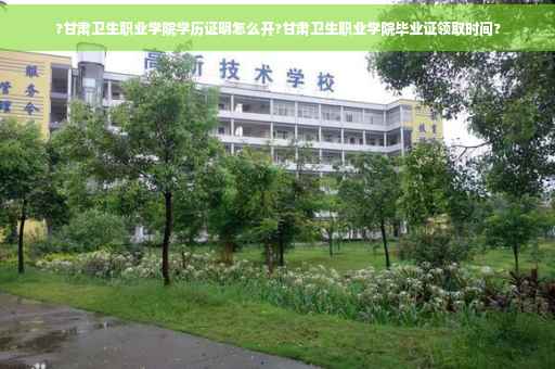 ?甘肃卫生职业学院学历证明怎么开?甘肃卫生职业学院毕业证领取时间?
