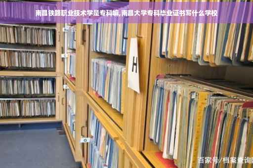 南昌铁路职业技术学是专科嘛,南昌大学专科毕业证书写什么学校