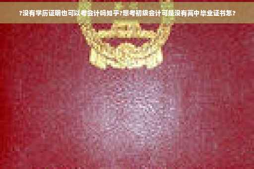 ?没有学历证明也可以考会计吗知乎?想考初级会计可是没有高中毕业证书怎?