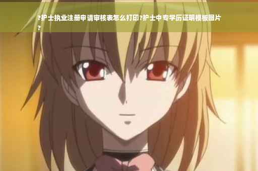 ?护士执业注册申请审核表怎么打印?护士中专学历证明模板图片
? ?护士执业注册申请审核表怎么打印?护士中专学历证明模板图片
?