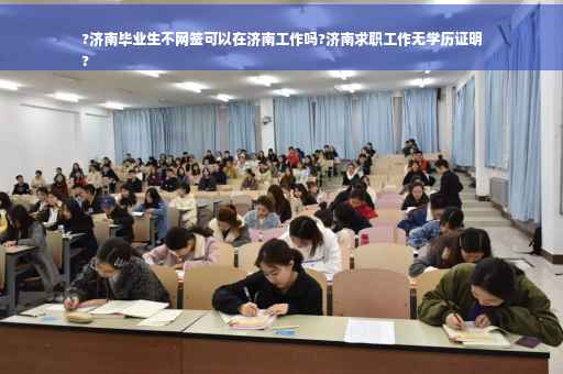 ?济南毕业生不网签可以在济南工作吗?济南求职工作无学历证明
?