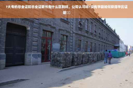 ?大专的毕业证和毕业证明书有什么区别吗，公司认可吗?没有学籍如何获得学历证明⚡️