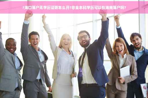 ?海口落户无学历证明怎么开?非全本科学历可以在海南落户吗?