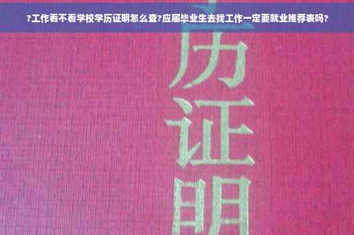 ?工作看不看学校学历证明怎么查?应届毕业生去找工作一定要就业推荐表吗?