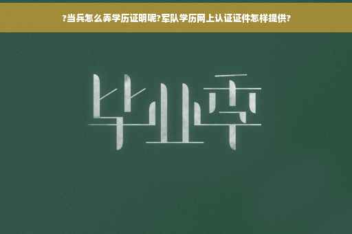 ?当兵怎么弄学历证明呢?军队学历网上认证证件怎样提供?