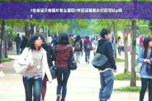 ?毕业证只有图片怎么复印?学历证明照片打印可以p吗
?