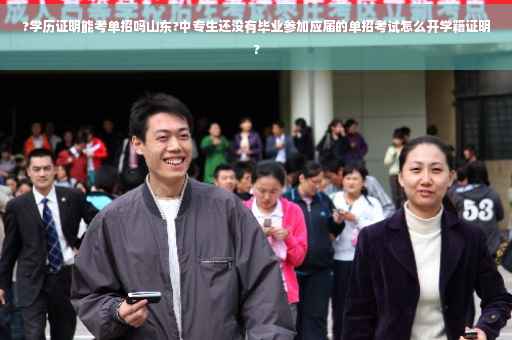 ?学历证明能考单招吗山东?中专生还没有毕业参加应届的单招考试怎么开学籍证明?