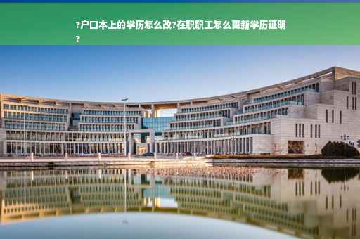 ?户口本上的学历怎么改?在职职工怎么更新学历证明
?